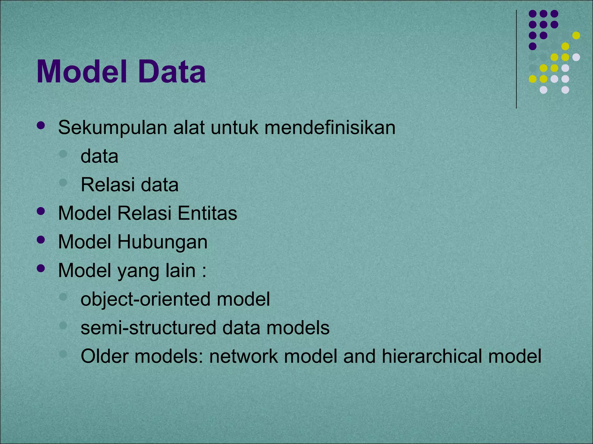 Model Data
   Sekumpulan alat untuk mendefinisikan
     data

     Relasi data

   Model Relasi Entitas
   Model Hubungan
   Model yang lain :
     object-oriented model

     semi-structured data models

     Older models: network model and hierarchical model
 