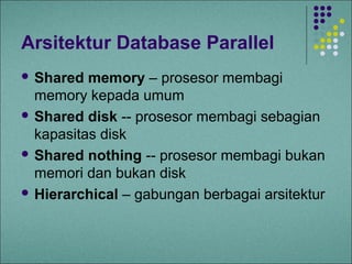 Arsitektur Database Parallel
 Shared  memory – prosesor membagi
  memory kepada umum
 Shared disk -- prosesor membagi sebagian
  kapasitas disk
 Shared nothing -- prosesor membagi bukan
  memori dan bukan disk
 Hierarchical – gabungan berbagai arsitektur
 