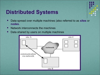Distributed Systems
   Data spread over multiple machines (also referred to as sites or
    nodes.
   Network interconnects the machines
   Data shared by users on multiple machines
 
