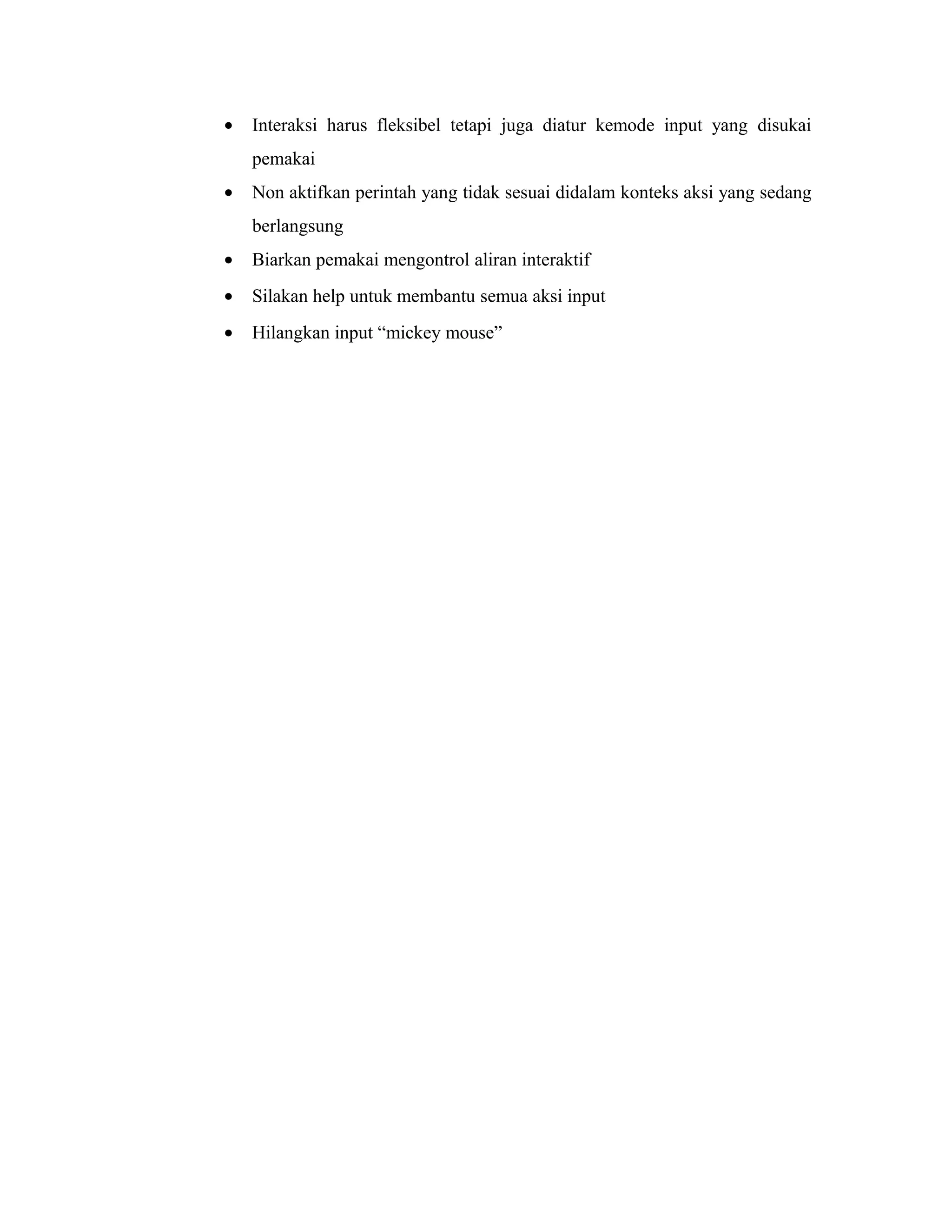 • Interaksi harus fleksibel tetapi juga diatur kemode input yang disukai
pemakai
• Non aktifkan perintah yang tidak sesuai didalam konteks aksi yang sedang
berlangsung
• Biarkan pemakai mengontrol aliran interaktif
• Silakan help untuk membantu semua aksi input
• Hilangkan input “mickey mouse”
 