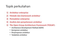1) Arsitektur enterprise
2) Metode dan framework arsitektur
3) Pemodelan enterprise
4) Analisis dan penyelarasan arsitektur
5) The Open Group Architecture Framework (TOGAF):
• Architecture Development Method (ADM)
• Komponen arsitektur
• Penyimpanan arsitektur
• Tatakelola arsitektur
Topik perkuliahan
 