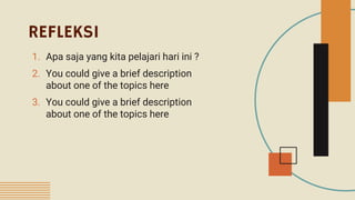 REFLEKSI
1. Apa saja yang kita pelajari hari ini ?
2. You could give a brief description
about one of the topics here
3. You could give a brief description
about one of the topics here
 