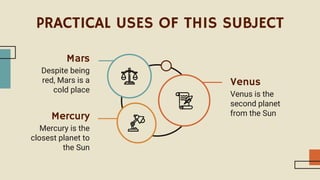 PRACTICAL USES OF THIS SUBJECT
Despite being
red, Mars is a
cold place
Mars
Mercury is the
closest planet to
the Sun
Mercury
Venus is the
second planet
from the Sun
Venus
 
