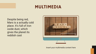 MULTIMEDIA
Insert your multimedia content here
Despite being red,
Mars is a actually cold
place. It’s full of iron
oxide dust, which
gives the planet its
reddish cast
 