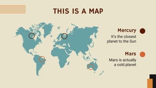 THIS IS A MAP
Mars
It’s the closest
planet to the Sun
Mercury
Mars is actually
a cold planet
 