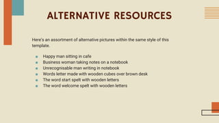 ALTERNATIVE RESOURCES
Here’s an assortment of alternative pictures within the same style of this
template.
■ Happy man sitting in cafe
■ Business woman taking notes on a notebook
■ Unrecognisable man writing in notebook
■ Words letter made with wooden cubes over brown desk
■ The word start spelt with wooden letters
■ The word welcome spelt with wooden letters
 