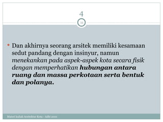 4 Dan akh i rnya seorang arsitek memiliki kesamaan sedut pandang dengan insinyur, namun  menekankan pada aspek-aspek kota secara fisik dengan memperhatikan  hubungan antara ruang dan massa perkotaan serta bentuk dan polanya.   Materi kuliah Arsitektur Kota - Adhi 2010 