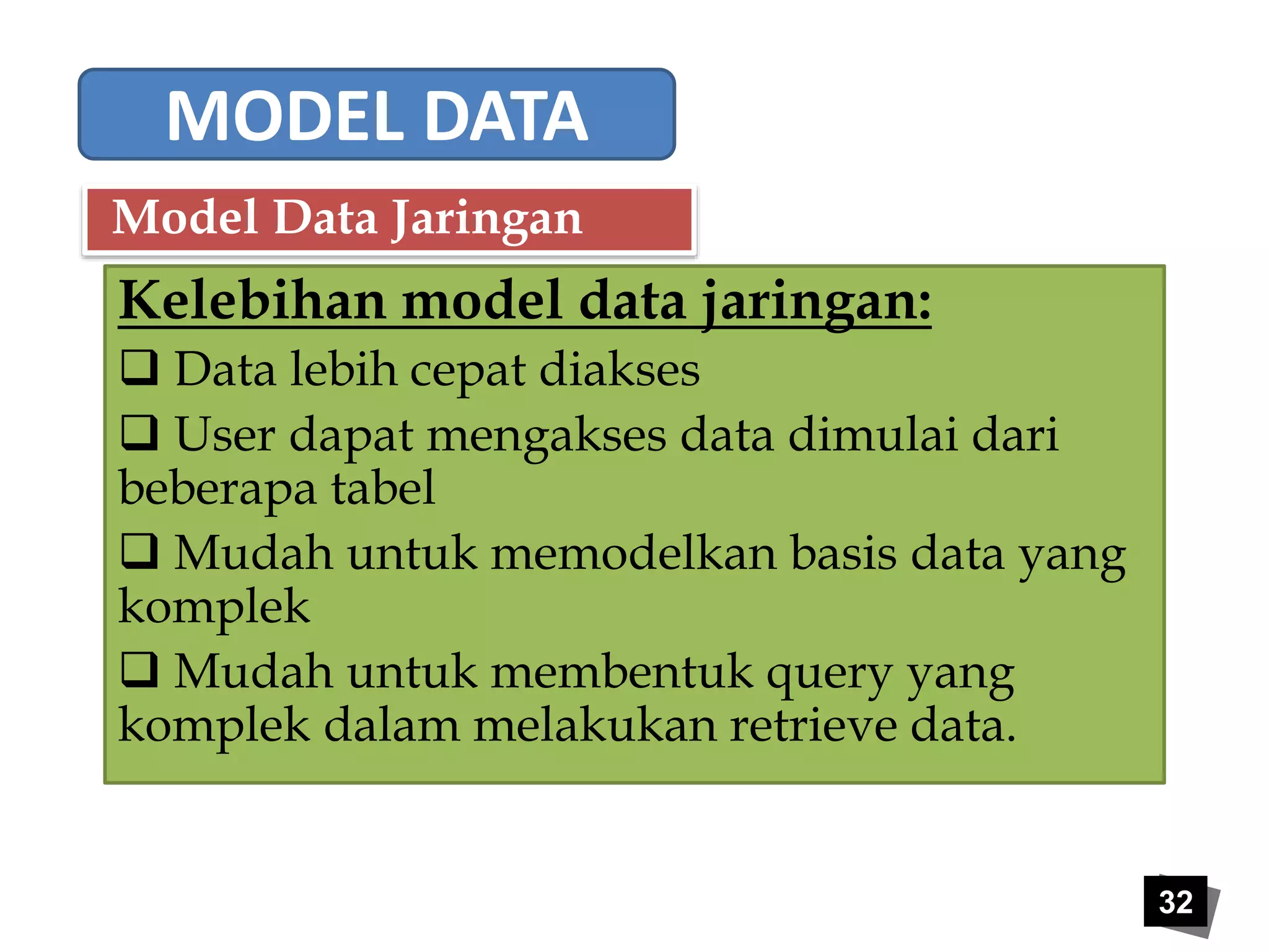 32 
MODEL DATA 
Model Data Jaringan 
Kelebihan model data jaringan: 
 Data lebih cepat diakses 
 User dapat mengakses data dimulai dari 
beberapa tabel 
 Mudah untuk memodelkan basis data yang 
komplek 
 Mudah untuk membentuk query yang 
komplek dalam melakukan retrieve data. 
 