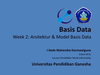 Basis Data 
Week 2: Arsitektur & Model Basis Data 
I Gede Mahendra Darmawiguna 
S.Kom M.Sc 
Jurusan Pendidikan Teknik Informatika 
Universitas Pendidikan Ganesha 
 