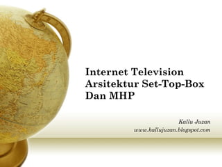 Internet Television
Arsitektur Set-Top-Box
Dan MHP

                        Kallu Juzan
         www.kallujuzan.blogspot.com
 
