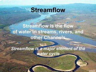 Streamflow is the flow
of water in streams, rivers, and
other Channels
Streamflow is a major element of the
water cycle
Streamflow
 