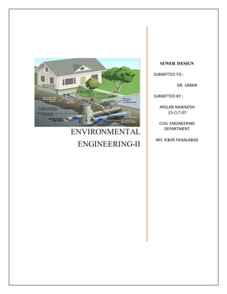 ENVIRONMENTAL
ENGINEERING-II
SEWER DESIGN
SUBMITTED TO :
SIR UMAIR
SUBMITTED BY :
ARSLAN NAWAZISH
15-CLT-07
CIVIL ENGINEERING
DEPARTMENT
NFC IE&FR FAISALABAD
 