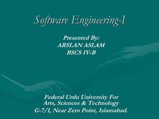 Software Engineering-I Presented By: ARSLAN ASLAM BSCS IV-B Federal Urdu University For Arts, Sciences & Technology G-7/1, Near Zero Point, Islamabad. 