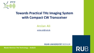Navina Kleemann1
Towards Practical THz Imaging System
with Compact CW Transceiver
Arslan Ali
Master-Seminar THz Technology – SoSe23
arslan.ali@rub.de
 