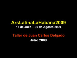 ArsLatinaLaHabana2009 17 de Julio – 30 de Agosto 2009 Taller de Juan Carlos Delgado Julio 2009 