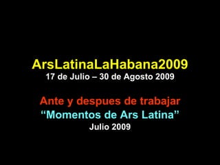 ArsLatinaLaHabana2009 17 de Julio – 30 de Agosto 2009 Ante y despues de trabajar “ Momentos de Ars Latina” Julio 2009 