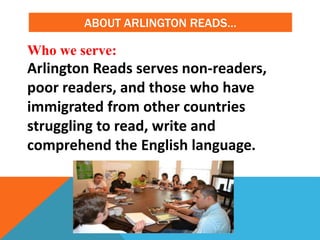 ABOUT ARLINGTON READS…
Who we serve:
Arlington Reads serves non-readers,
poor readers, and those who have
immigrated from other countries
struggling to read, write and
comprehend the English language.
 