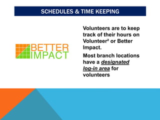 Volunteers are to keep
track of their hours on
Volunteer² or Better
Impact.
Most branch locations
have a designated
log-in area for
volunteers.
SCHEDULES & TIME KEEPING
 
