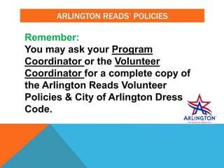 ARLINGTON READS’ POLICIES
Remember:
You may ask your Program
Coordinator or the Volunteer
Coordinator for a complete copy of
the Arlington Reads Volunteer
Policies & City of Arlington Dress
Code.
 