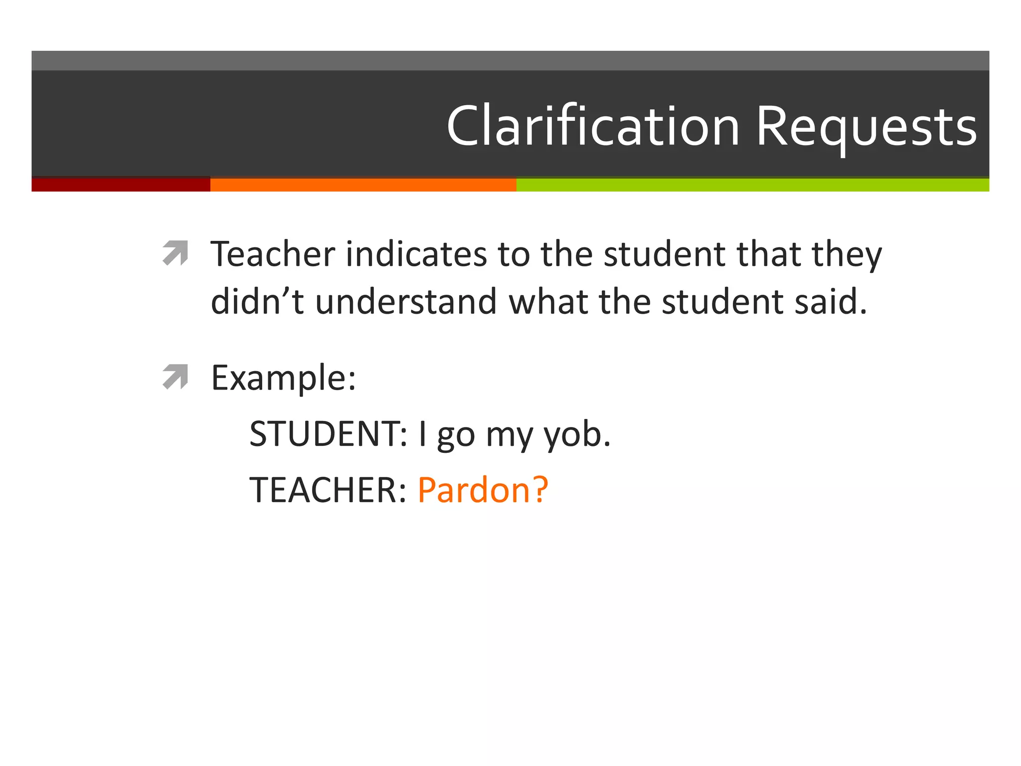 Clarification Requests
 Teacher indicates to the student that they
didn’t understand what the student said.
 Example:
STUDENT: I go my yob.
TEACHER: Pardon?
 