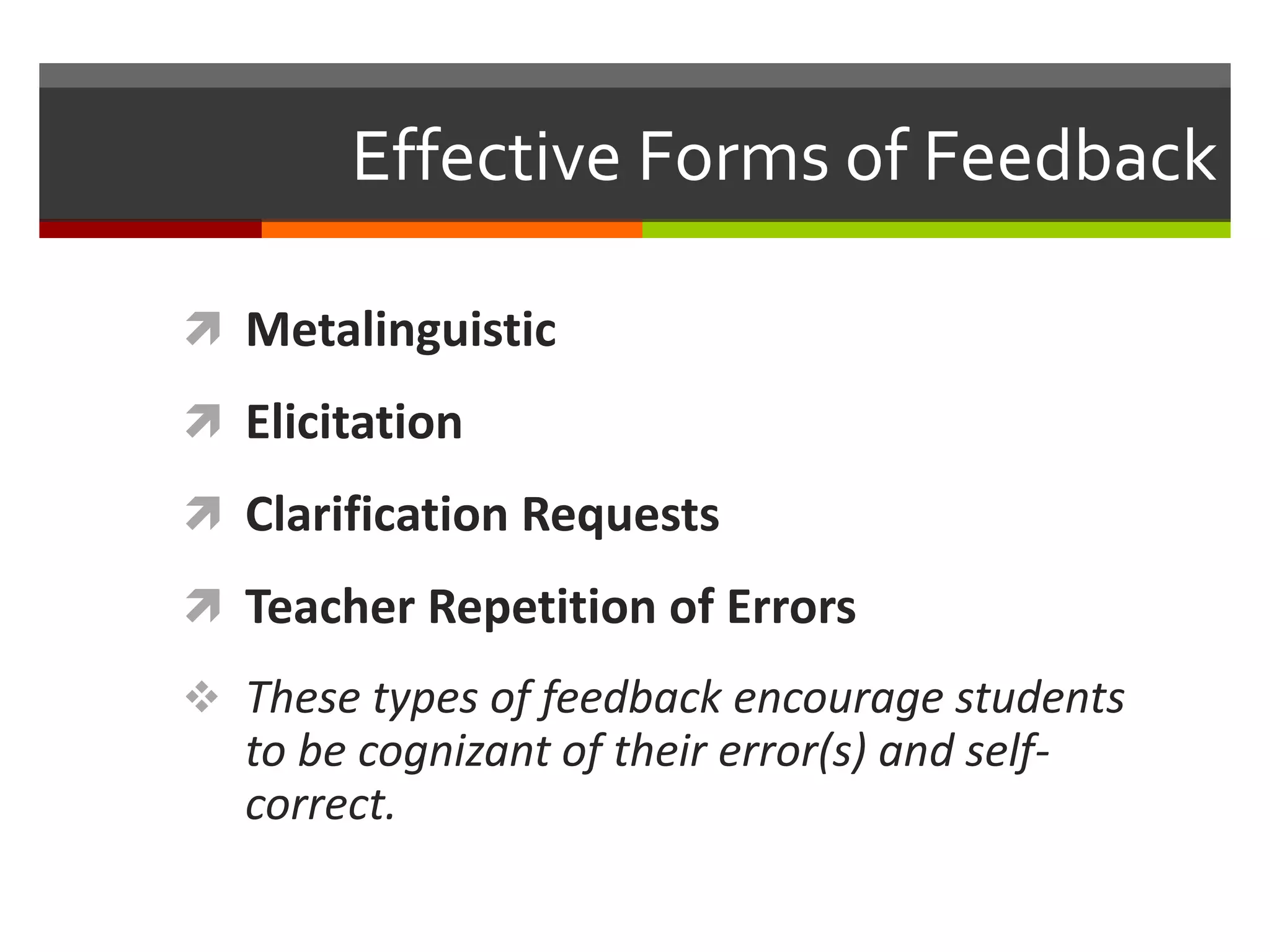 Effective Forms of Feedback
 Metalinguistic
 Elicitation
 Clarification Requests
 Teacher Repetition of Errors
 These types of feedback encourage students
to be cognizant of their error(s) and self-
correct.
 