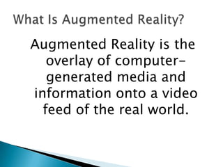 Augmented Reality is the
   overlay of computer-
   generated media and
information onto a video
  feed of the real world.
 