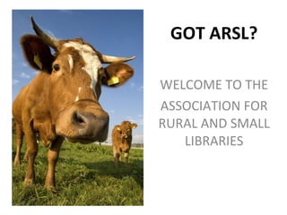 GOT ARSL? WELCOME TO THE ASSOCIATION FOR RURAL AND SMALL LIBRARIES 