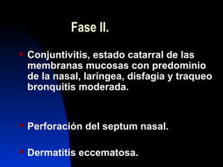 Fase II. <ul><li>Conjuntivitis, estado catarral de las membranas mucosas con predominio de la nasal, laríngea, disfagia y ...