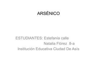 ARSÉNICO 
ESTUDIANTES: Estefanía calle 
Natalia Flórez 8-a 
Institución Educativa Ciudad De Asís 
 
