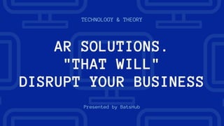 TECHNOLOGY & THEORY
Presented by BatsHub
AR SOLUTIONS.
"THAT WILL"
DISRUPT YOUR BUSINESS
 