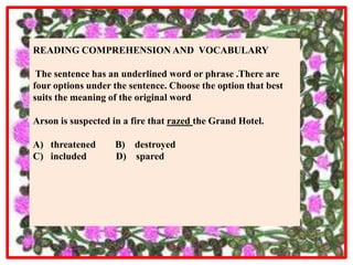READING COMPREHENSION AND VOCABULARY

 The sentence has an underlined word or phrase .There are
four options under the sentence. Choose the option that best
suits the meaning of the original word

Arson is suspected in a fire that razed the Grand Hotel.

A) threatened      B) destroyed
C) included        D) spared
 