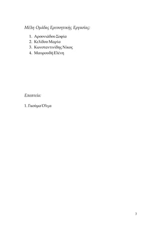 3
Μέλη Ομάδας Ερευνητικής Εργασίας:
1. Αρσονιάδου Σοφία
2. Κελίδου Μαρία
3. Κωνσταντινίδης Νίκος
4. Μαυρουδή Ελένη
Εποπτεία:
1. Γκούμα Όλγα
 