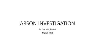 ARSON INVESTIGATION
Dr. Suchita Rawat
Mphil, PhD
 