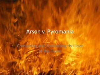 Arson v. Pyromania

Comparing and Contrasting the Love
          of the Flame
 