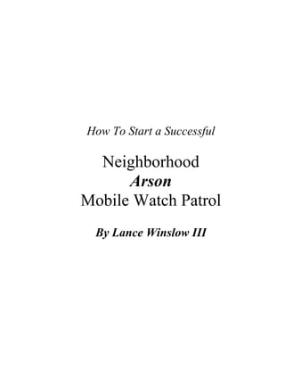 How To Start a Successful
Neighborhood
Arson
Mobile Watch Patrol
By Lance Winslow III
 