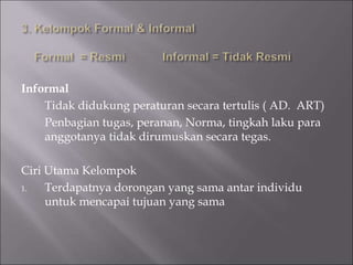 Informal
Tidak didukung peraturan secara tertulis ( AD. ART)
Penbagian tugas, peranan, Norma, tingkah laku para
anggotanya tidak dirumuskan secara tegas.
Ciri Utama Kelompok
1. Terdapatnya dorongan yang sama antar individu
untuk mencapai tujuan yang sama
 