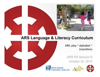 ARS Language & Literacy Curriculum
ARS:	
  play	
  ~	
  alphabet	
  ~	
  
transi3ons	
  
ARS PD Session 8
October 25, 2010
 