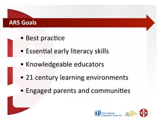 ARS	
  Goals	
  

      •  Best	
  prac;ce	
  
      •  Essen;al	
  early	
  literacy	
  skills	
  
      •  Knowledgeable	
  educators	
  
      •  21	
  century	
  learning	
  environments	
  
      •  Engaged	
  parents	
  and	
  communi;es	
  
 