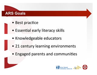 ARS Goals

  •  Best prac+ce 
  •  Essen+al early literacy skills 
  •  Knowledgeable educators 
  •  21 century learning environments 
  •  Engaged parents and communi+es 
 