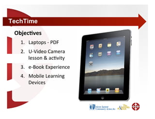 TechTime
 Objec4ves 
   1.  Laptops ‐ PDF 
   2.  U‐Video Camera 
       lesson & ac+vity 
   3.  e‐Book Experience 
   4.  Mobile Learning 
       Devices 
 