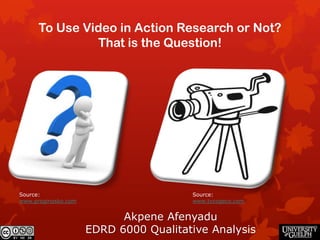 To Use Video in Action Research or Not?
               That is the Question!




Source:                                Source:
www.proginosko.com                     www.tvcogeco.com


                           Akpene Afenyadu
                     EDRD 6000 Qualitative Analysis
 
