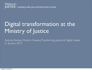 Digital transformation at the
       Ministry of Justice
       Antonia Romeo, Director General, Transforming Justice & Digital Leader
       21 January 2013




Tuesday, 29 January 13
 
