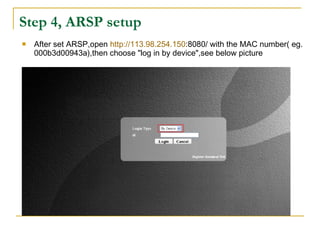 Step 4, ARSP setup
 After set ARSP,open http://113.98.254.150:8080/ with the MAC number( eg.
000b3d00943a),then choose "log in by device",see below picture
 