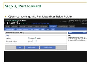 Step 3, Port forward
 Open your router,go into Port forward,see below Picture
 
