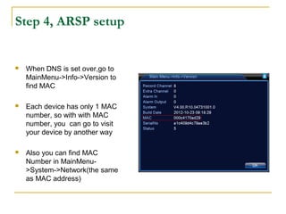 Step 4, ARSP setup
 When DNS is set over,go to
MainMenu->Info->Version to
find MAC
 Each device has only 1 MAC
number, so with with MAC
number, you can go to visit
your device by another way
 Also you can find MAC
Number in MainMenu-
>System->Network(the same
as MAC address)
 