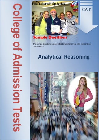 The Sample Questions are provided to familiarize you with the contents
of the section.
CollegeofAdmissionTests CAT
Sample Questions
Analytical Reasoning
Test Taker’s Help Series
 