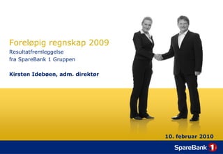 Foreløpig regnskap 2009
Resultatfremleggelse
fra SpareBank 1 Gruppen

Kirsten Idebøen, adm. direktør




                                 10. februar 2010
 