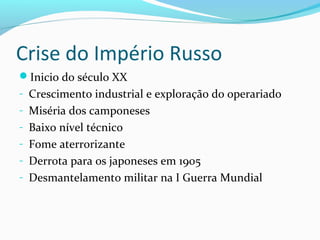 Crise do Império Russo
Inicio do século XX
- Crescimento industrial e exploração do operariado
- Miséria dos camponeses
- Baixo nível técnico
- Fome aterrorizante
- Derrota para os japoneses em 1905
- Desmantelamento militar na I Guerra Mundial
 