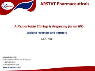 Arkady Rubin, PhD
Chief Scientific Officer and Acting CEO
+1 347‐385‐0878
arubin@arstatinc.com
www.arstatinfo.com
July 5, 2020
A Remarkable Startup is Preparing for an IPO
Seeking Investors and Partners
ARSTAT Pharmaceuticals
1
 