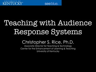 Teaching with Audience
Response Systems
Christopher S. Rice, Ph.D.
Associate Director for Teaching & Technology
Center for the Enhancement of Learning & Teaching
University of Kentucky
 
